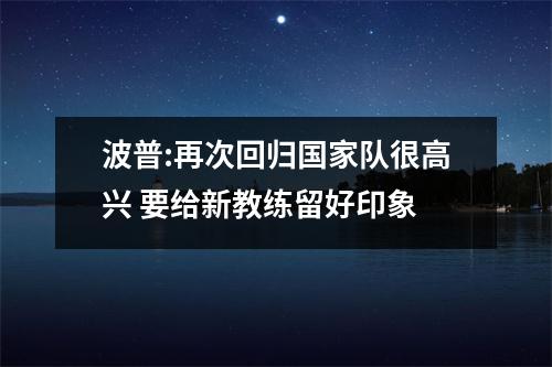波普:再次回归国家队很高兴 要给新教练留好印象