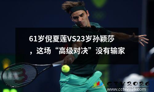 61岁倪夏莲VS23岁孙颖莎，这场“高级对决”没有输家