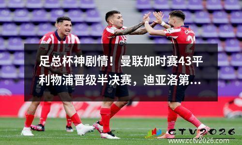 足总杯神剧情！曼联加时赛43平利物浦晋级半决赛，迪亚洛第121分钟进球