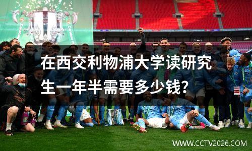 在西交利物浦大学读研究生一年半需要多少钱？