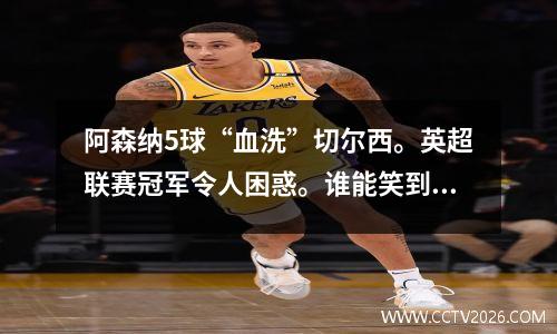 阿森纳5球“血洗”切尔西。英超联赛冠军令人困惑。谁能笑到最后？