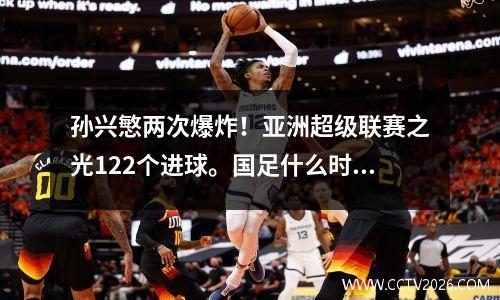 孙兴慜两次爆炸！亚洲超级联赛之光122个进球。国足什么时候才能赶上？