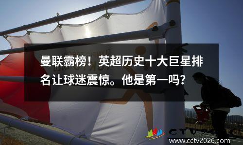 曼联霸榜！英超历史十大巨星排名让球迷震惊。他是第一吗？