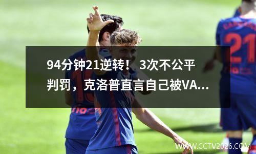 94分钟21逆转！ 3次不公平判罚，克洛普直言自己被VAR针对