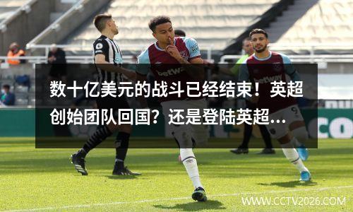 数十亿美元的战斗已经结束！英超创始团队回国？还是登陆英超的新面孔？