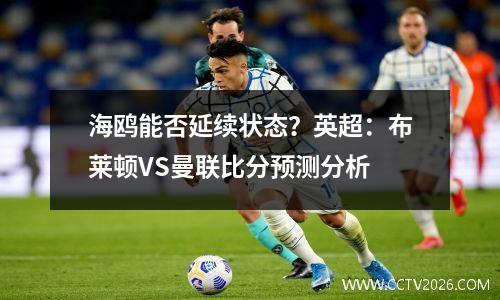 海鸥能否延续状态？英超：布莱顿VS曼联比分预测分析