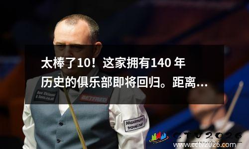 太棒了10！这家拥有140 年历史的俱乐部即将回归。距离重返英超还有一场比赛。获胜=赚17亿