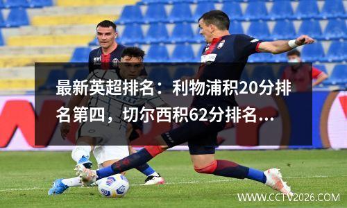 最新英超排名：利物浦积20分排名第四，切尔西积62分排名第八，纽卡斯尔积11分并列
