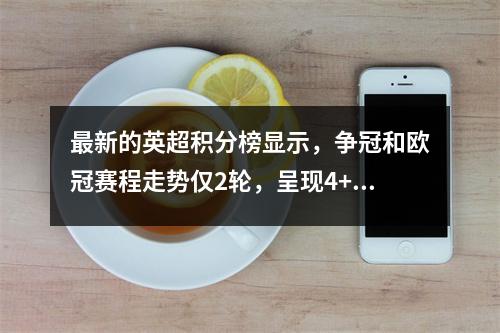 最新的英超积分榜显示，争冠和欧冠赛程走势仅2轮，呈现4+2.5+7.5+6的格局。
