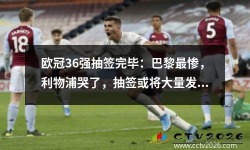 欧冠36强抽签完毕：巴黎最惨，利物浦哭了，抽签或将大量发生