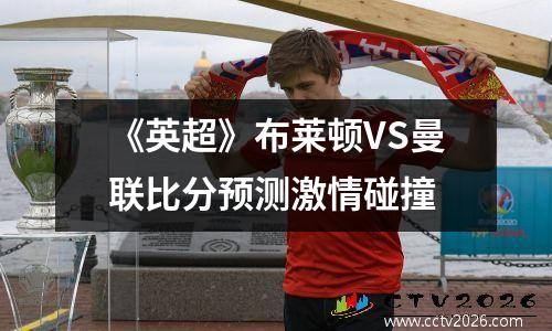 《英超》布莱顿VS曼联比分预测激情碰撞