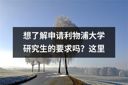 想了解申请利物浦大学研究生的要求吗？这里