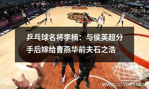 乒乓球名将李楠：与侯英超分手后嫁给曹燕华前夫石之浩