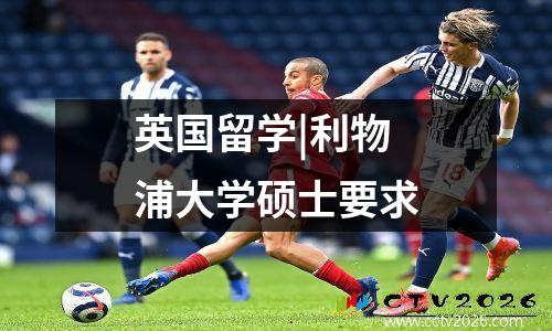 英国留学|利物浦大学硕士要求