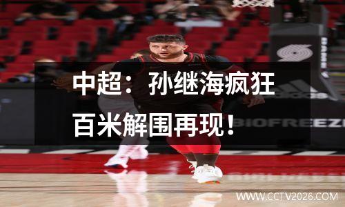 中超：孙继海疯狂百米解围再现！