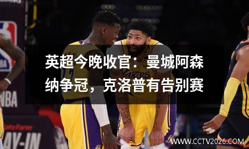 英超今晚收官：曼城阿森纳争冠，克洛普有告别赛