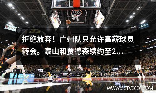 拒绝放弃！广州队只允许高薪球员转会。泰山和贾德森续约至2024年。