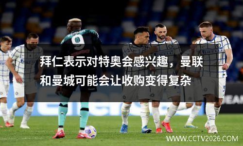 拜仁表示对特奥会感兴趣，曼联和曼城可能会让收购变得复杂