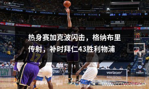 热身赛加克波闪击，格纳布里传射，补时拜仁43胜利物浦