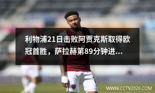 利物浦21日击败阿贾克斯取得欧冠首胜，萨拉赫第89分钟进球并打进绝妙头球