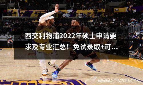 西交利物浦2022年硕士申请要求及专业汇总！免试录取+可工作