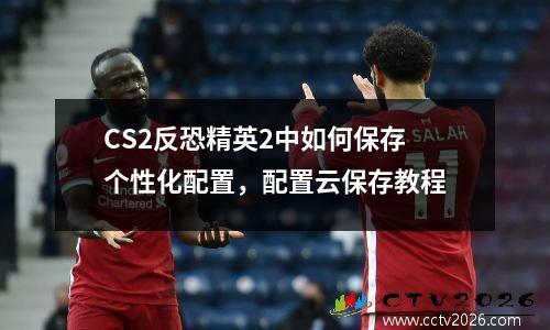 CS2反恐精英2中如何保存个性化配置，配置云保存教程