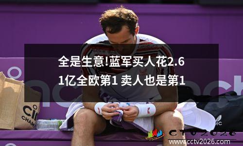 全是生意!蓝军买人花2.61亿全欧第1 卖人也是第1