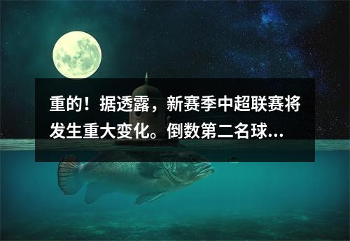 重的！据透露，新赛季中超联赛将发生重大变化。倒数第二名球员将参加附加赛，或者他们可能不需要参加中甲联赛。