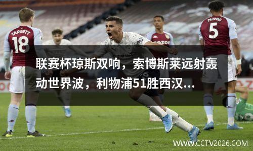 联赛杯琼斯双响，索博斯莱远射轰动世界波，利物浦51胜西汉姆进半决赛