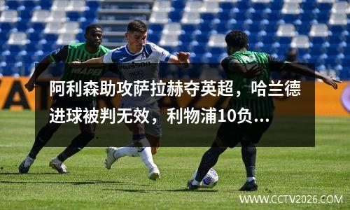 阿利森助攻萨拉赫夺英超，哈兰德进球被判无效，利物浦10负曼城首败
