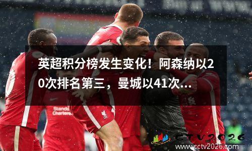 英超积分榜发生变化！阿森纳以20次排名第三，曼城以41次位居榜首，曼联仅排名第十。