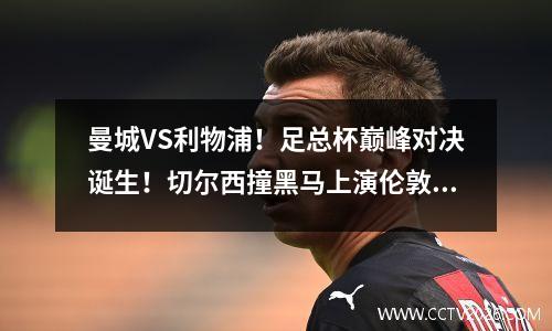 曼城VS利物浦！足总杯巅峰对决诞生！切尔西撞黑马上演伦敦德比