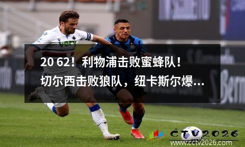 20 62！利物浦击败蜜蜂队！切尔西击败狼队，纽卡斯尔爆冷打平
