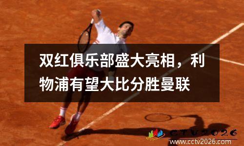 双红俱乐部盛大亮相，利物浦有望大比分胜曼联