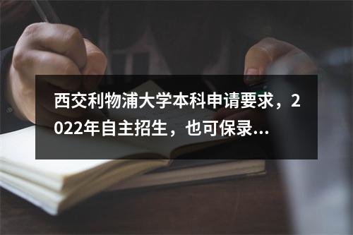 西交利物浦大学本科申请要求，2022年自主招生，也可保录取入西交利物浦大学