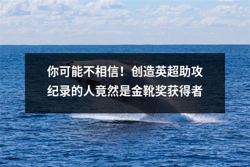 你可能不相信！创造英超助攻纪录的人竟然是金靴奖获得者