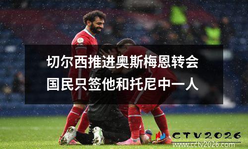 切尔西推进奥斯梅恩转会 国民只签他和托尼中一人