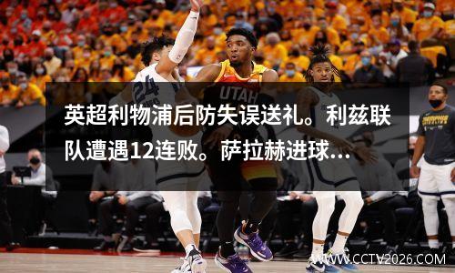 英超利物浦后防失误送礼。利兹联队遭遇12连败。萨拉赫进球，难救救世主。