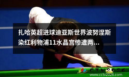 扎哈英超进球迪亚斯世界波努涅斯染红利物浦11水晶宫惨遭两连平