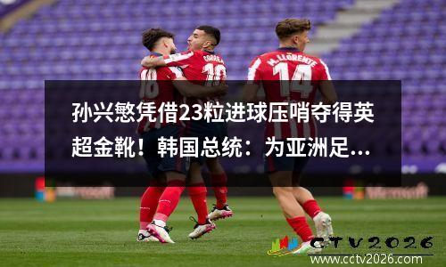 孙兴慜凭借23粒进球压哨夺得英超金靴！韩国总统：为亚洲足球带来荣耀