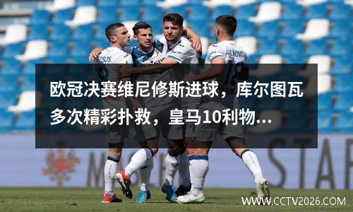 欧冠决赛维尼修斯进球，库尔图瓦多次精彩扑救，皇马10利物浦第14次夺冠