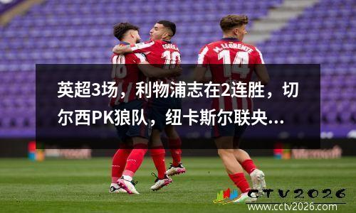 英超3场，利物浦志在2连胜，切尔西PK狼队，纽卡斯尔联央视直播