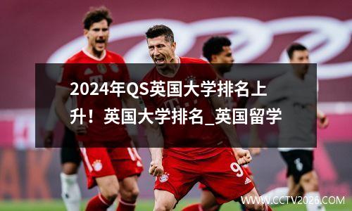 2024年QS英国大学排名上升！英国大学排名_英国留学