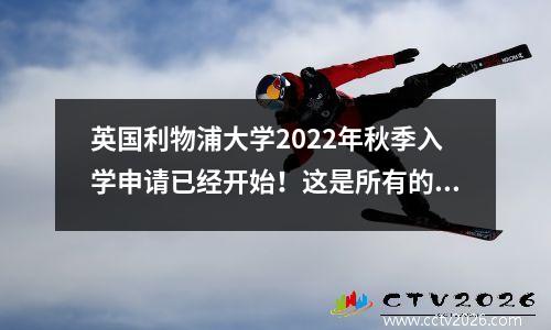 英国利物浦大学2022年秋季入学申请已经开始！这是所有的申请指南