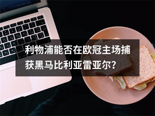 利物浦能否在欧冠主场捕获黑马比利亚雷亚尔？