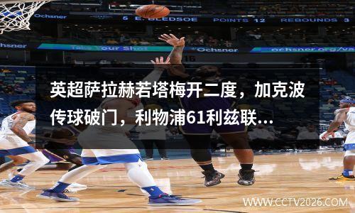 英超萨拉赫若塔梅开二度，加克波传球破门，利物浦61利兹联结束四场不胜