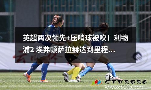 英超两次领先+压哨球被吹！利物浦2 埃弗顿萨拉赫达到里程碑