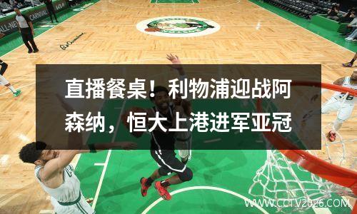 直播餐桌！利物浦迎战阿森纳，恒大上港进军亚冠