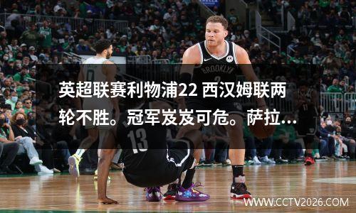 英超联赛利物浦22 西汉姆联两轮不胜。冠军岌岌可危。萨拉赫和克洛普涉嫌内讧。