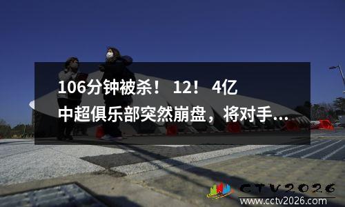106分钟被杀！ 12！ 4亿中超俱乐部突然崩盘，将对手送进决赛